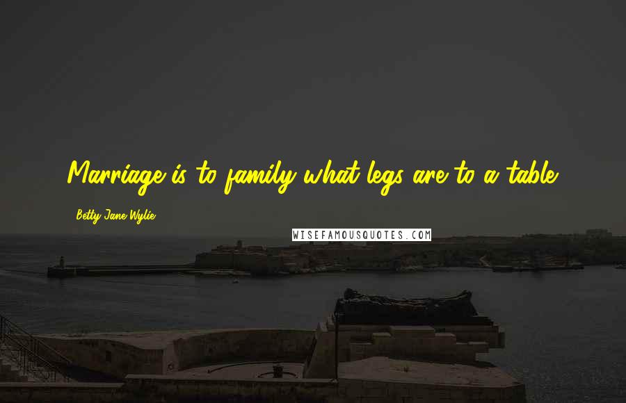 Betty Jane Wylie Quotes: Marriage is to family what legs are to a table.