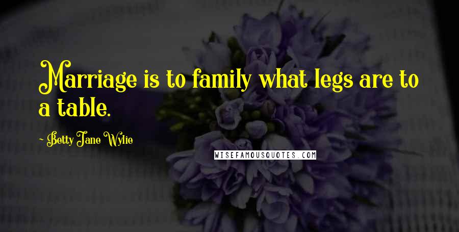 Betty Jane Wylie Quotes: Marriage is to family what legs are to a table.