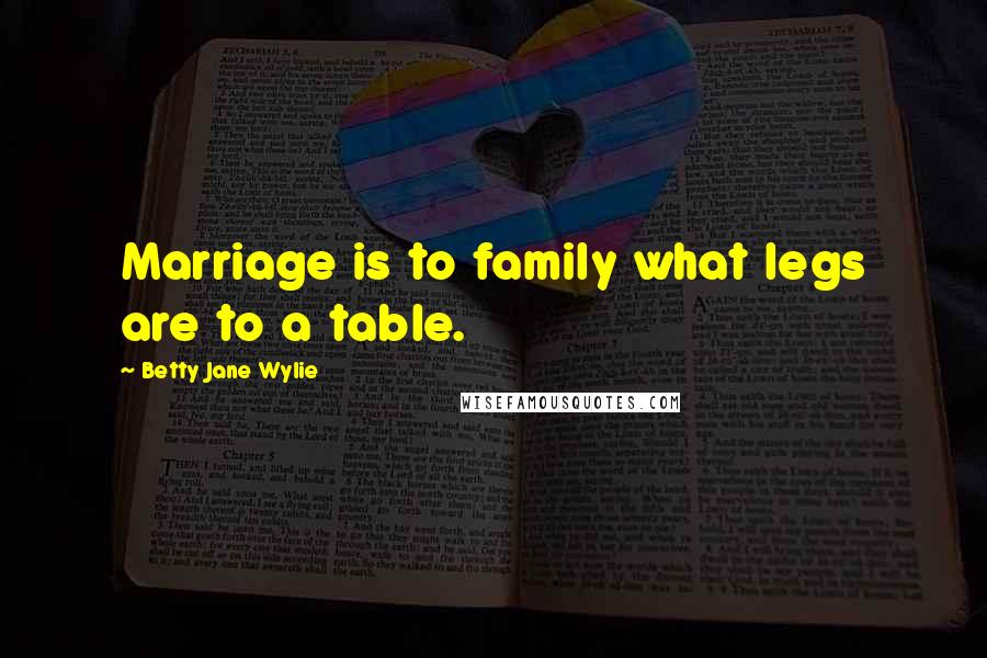 Betty Jane Wylie Quotes: Marriage is to family what legs are to a table.