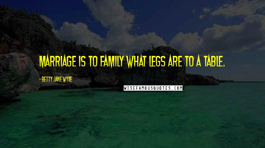 Betty Jane Wylie Quotes: Marriage is to family what legs are to a table.