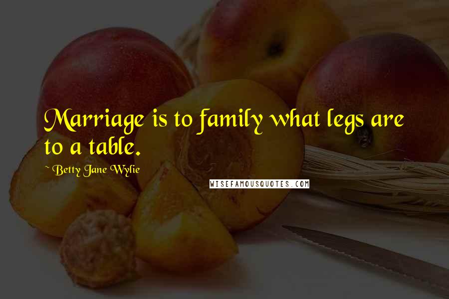 Betty Jane Wylie Quotes: Marriage is to family what legs are to a table.