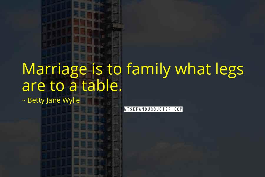 Betty Jane Wylie Quotes: Marriage is to family what legs are to a table.