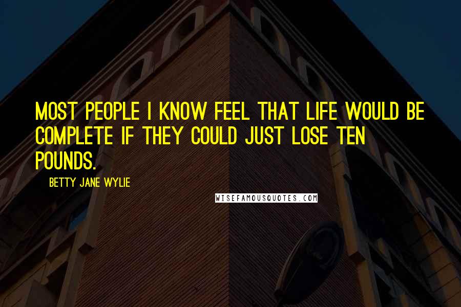 Betty Jane Wylie Quotes: Most people I know feel that life would be complete if they could just lose ten pounds.