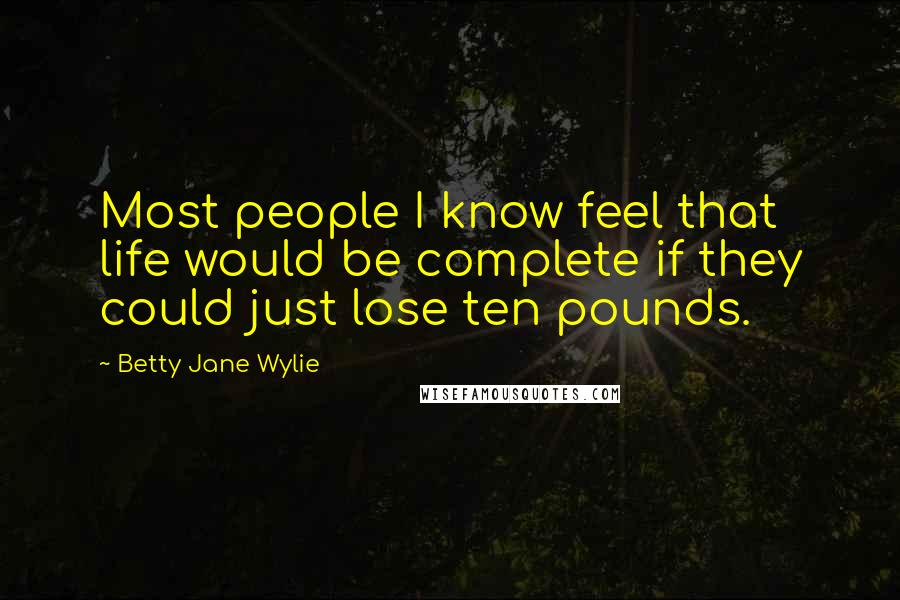 Betty Jane Wylie Quotes: Most people I know feel that life would be complete if they could just lose ten pounds.