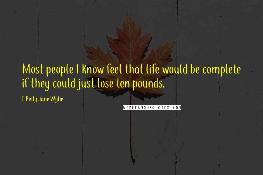 Betty Jane Wylie Quotes: Most people I know feel that life would be complete if they could just lose ten pounds.