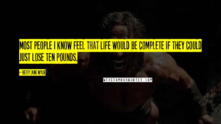 Betty Jane Wylie Quotes: Most people I know feel that life would be complete if they could just lose ten pounds.