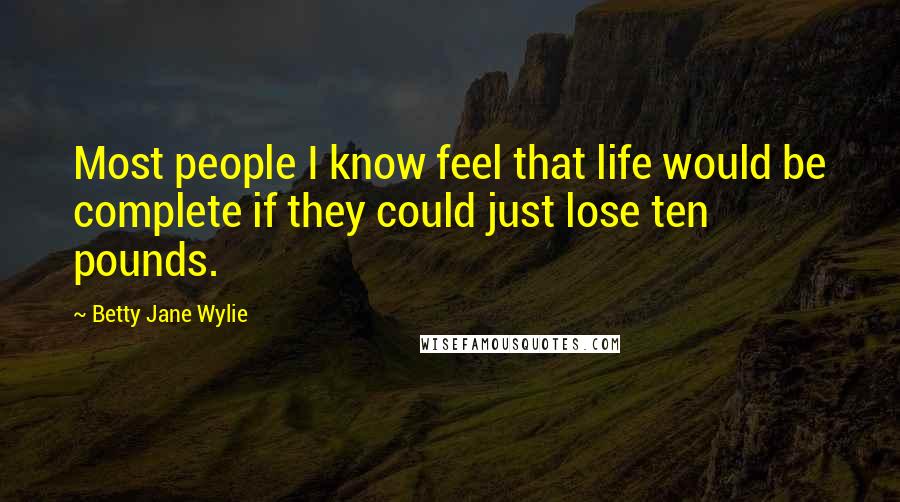 Betty Jane Wylie Quotes: Most people I know feel that life would be complete if they could just lose ten pounds.