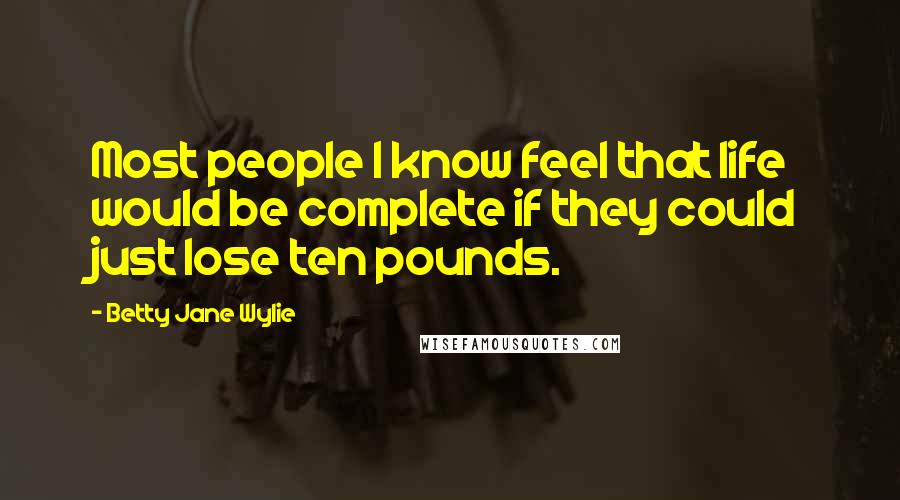 Betty Jane Wylie Quotes: Most people I know feel that life would be complete if they could just lose ten pounds.