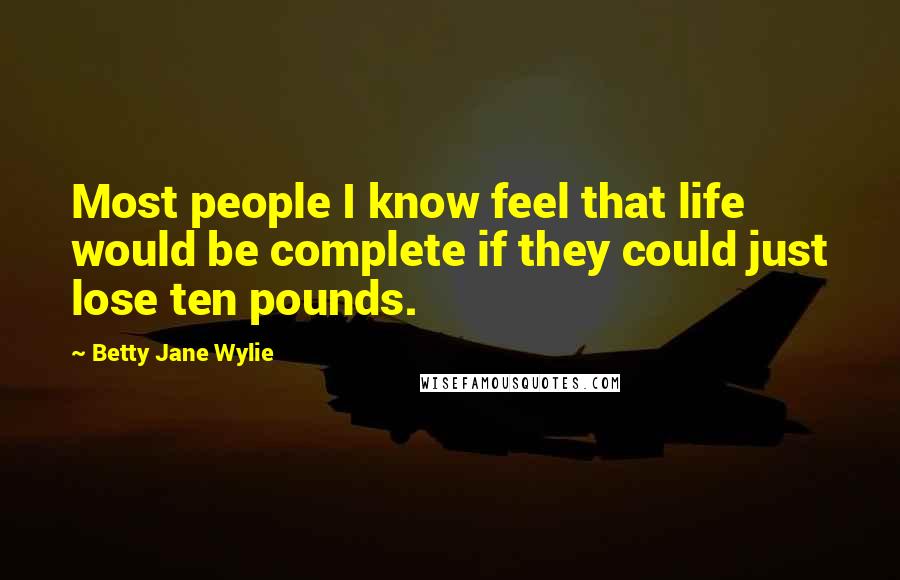 Betty Jane Wylie Quotes: Most people I know feel that life would be complete if they could just lose ten pounds.