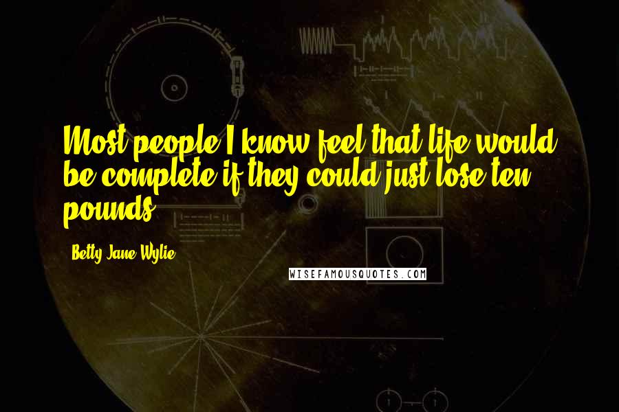 Betty Jane Wylie Quotes: Most people I know feel that life would be complete if they could just lose ten pounds.