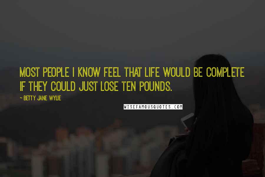 Betty Jane Wylie Quotes: Most people I know feel that life would be complete if they could just lose ten pounds.