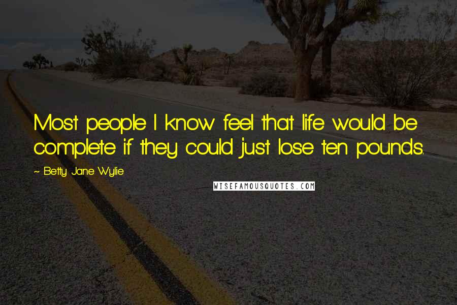 Betty Jane Wylie Quotes: Most people I know feel that life would be complete if they could just lose ten pounds.