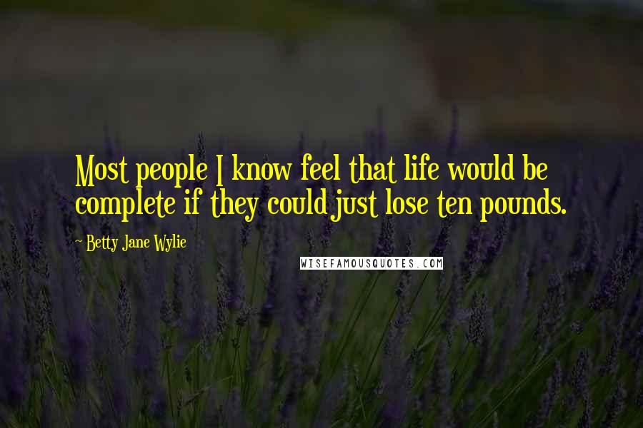 Betty Jane Wylie Quotes: Most people I know feel that life would be complete if they could just lose ten pounds.