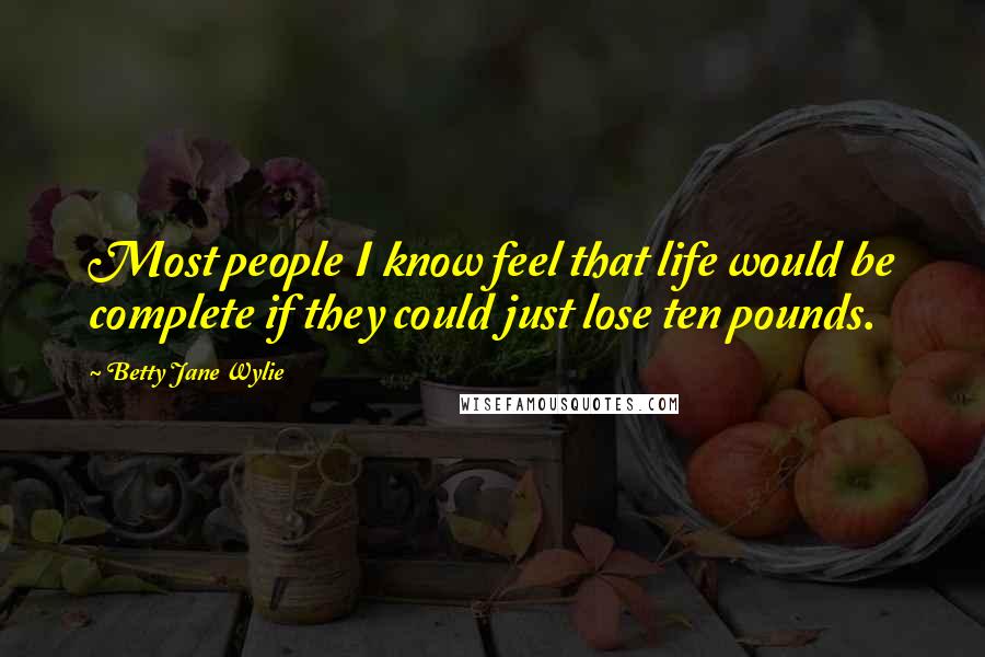 Betty Jane Wylie Quotes: Most people I know feel that life would be complete if they could just lose ten pounds.