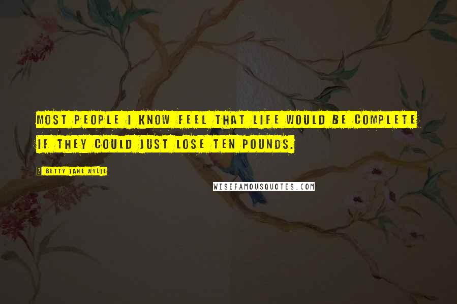 Betty Jane Wylie Quotes: Most people I know feel that life would be complete if they could just lose ten pounds.