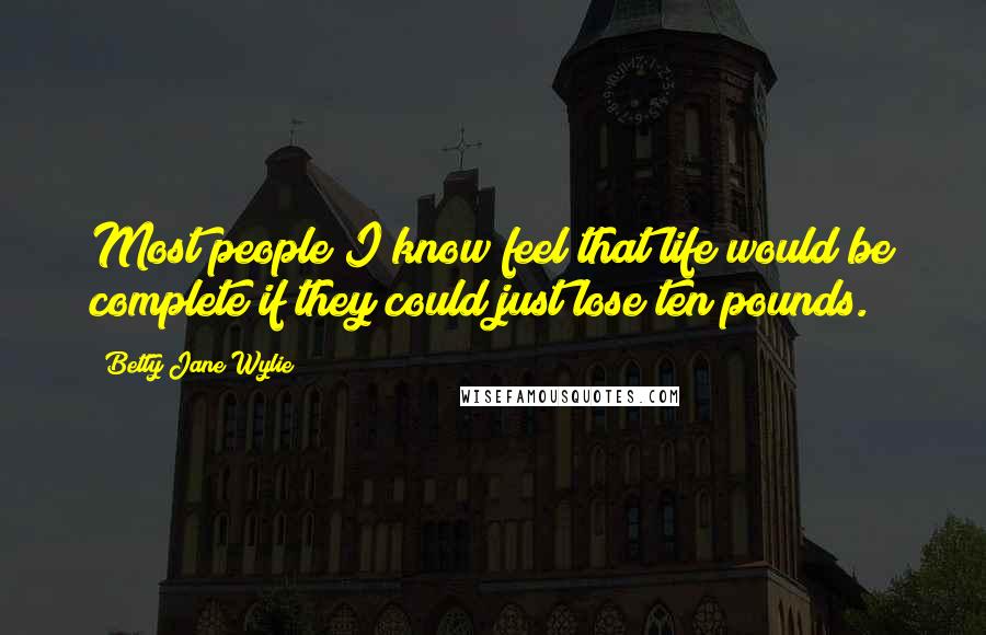 Betty Jane Wylie Quotes: Most people I know feel that life would be complete if they could just lose ten pounds.