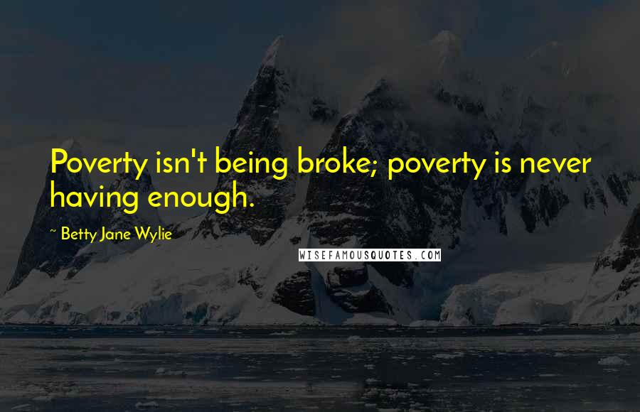 Betty Jane Wylie Quotes: Poverty isn't being broke; poverty is never having enough.