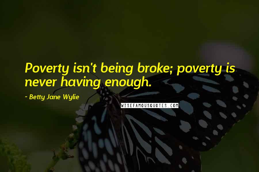 Betty Jane Wylie Quotes: Poverty isn't being broke; poverty is never having enough.