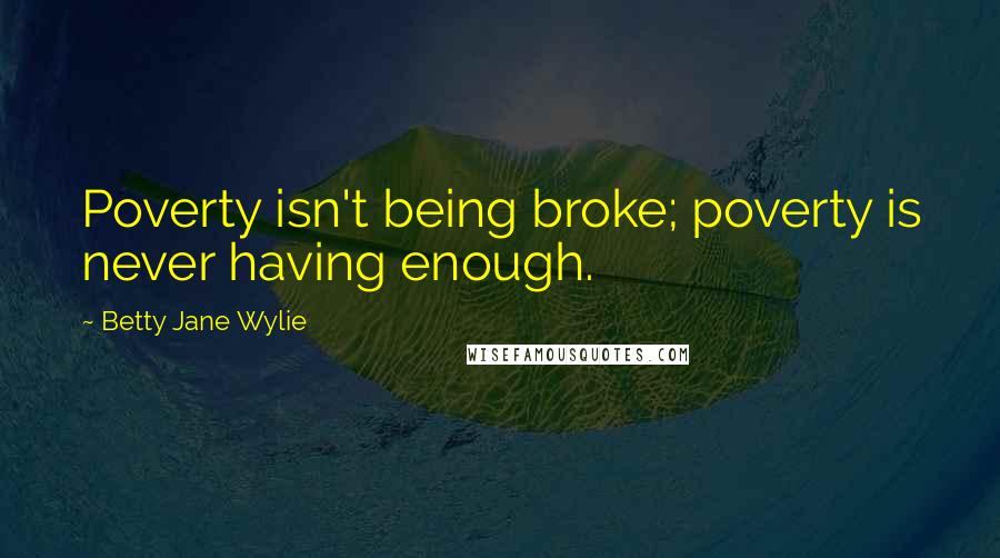 Betty Jane Wylie Quotes: Poverty isn't being broke; poverty is never having enough.