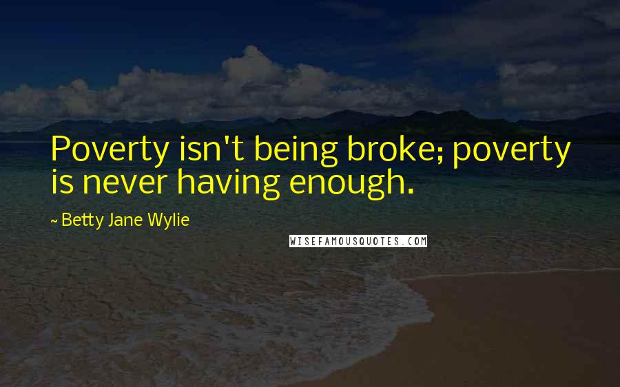 Betty Jane Wylie Quotes: Poverty isn't being broke; poverty is never having enough.