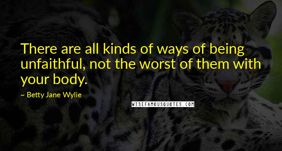 Betty Jane Wylie Quotes: There are all kinds of ways of being unfaithful, not the worst of them with your body.