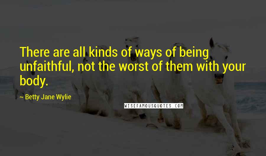 Betty Jane Wylie Quotes: There are all kinds of ways of being unfaithful, not the worst of them with your body.