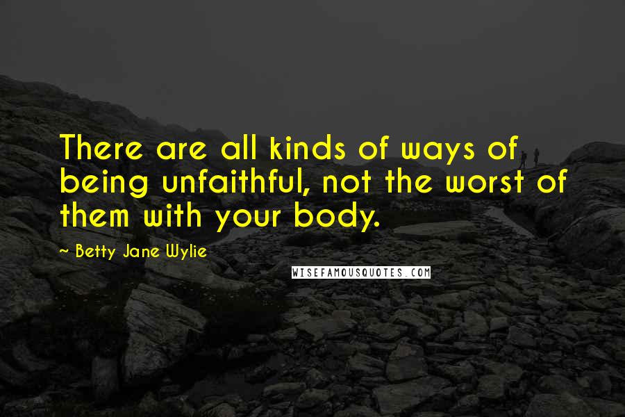 Betty Jane Wylie Quotes: There are all kinds of ways of being unfaithful, not the worst of them with your body.