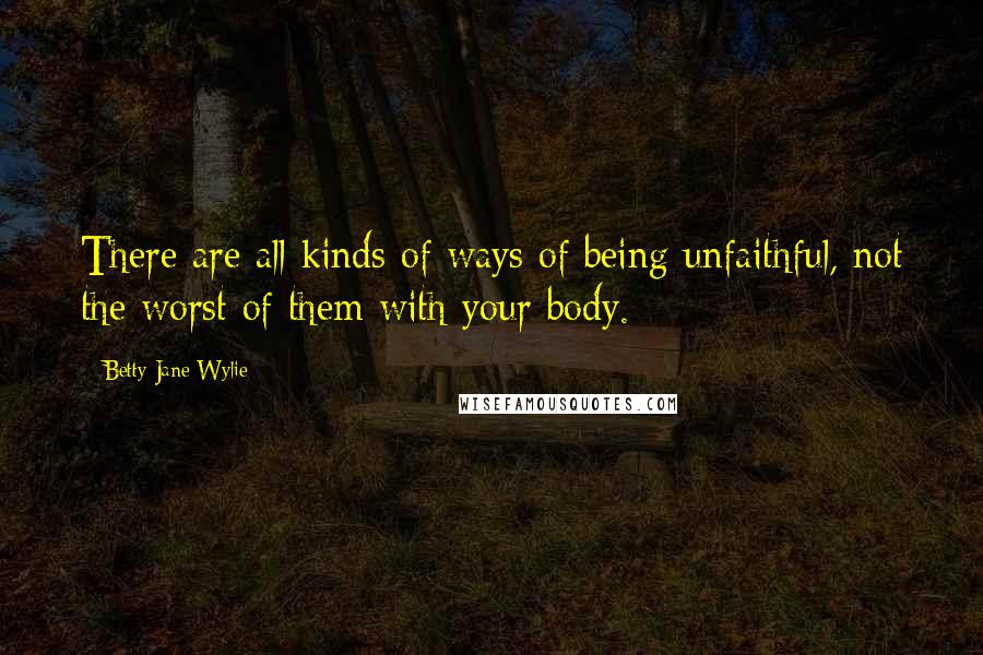 Betty Jane Wylie Quotes: There are all kinds of ways of being unfaithful, not the worst of them with your body.