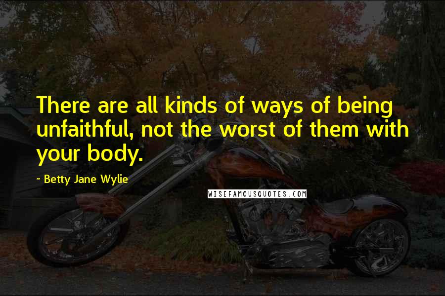 Betty Jane Wylie Quotes: There are all kinds of ways of being unfaithful, not the worst of them with your body.