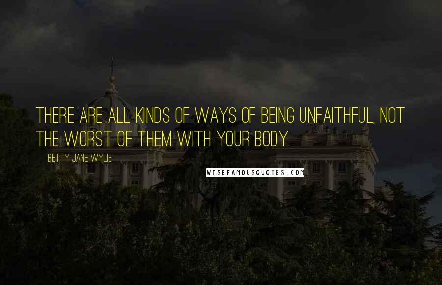 Betty Jane Wylie Quotes: There are all kinds of ways of being unfaithful, not the worst of them with your body.