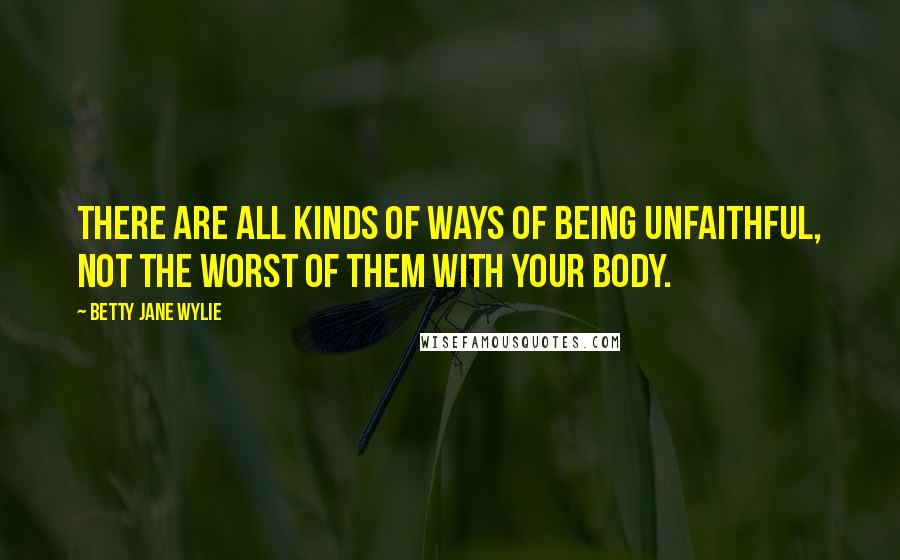 Betty Jane Wylie Quotes: There are all kinds of ways of being unfaithful, not the worst of them with your body.