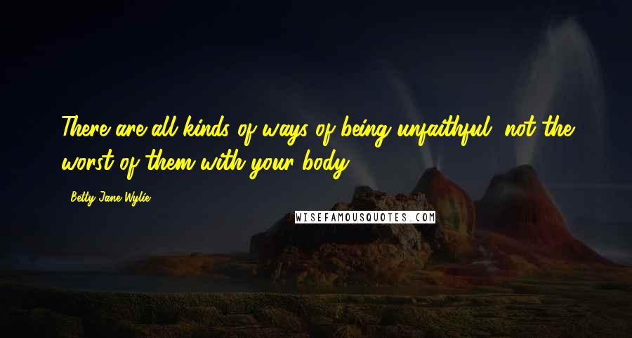 Betty Jane Wylie Quotes: There are all kinds of ways of being unfaithful, not the worst of them with your body.