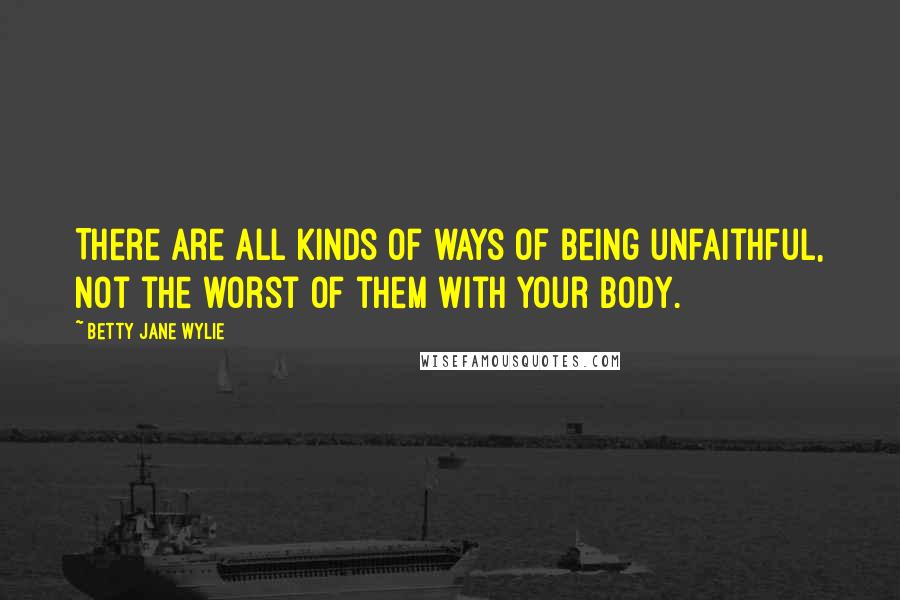 Betty Jane Wylie Quotes: There are all kinds of ways of being unfaithful, not the worst of them with your body.