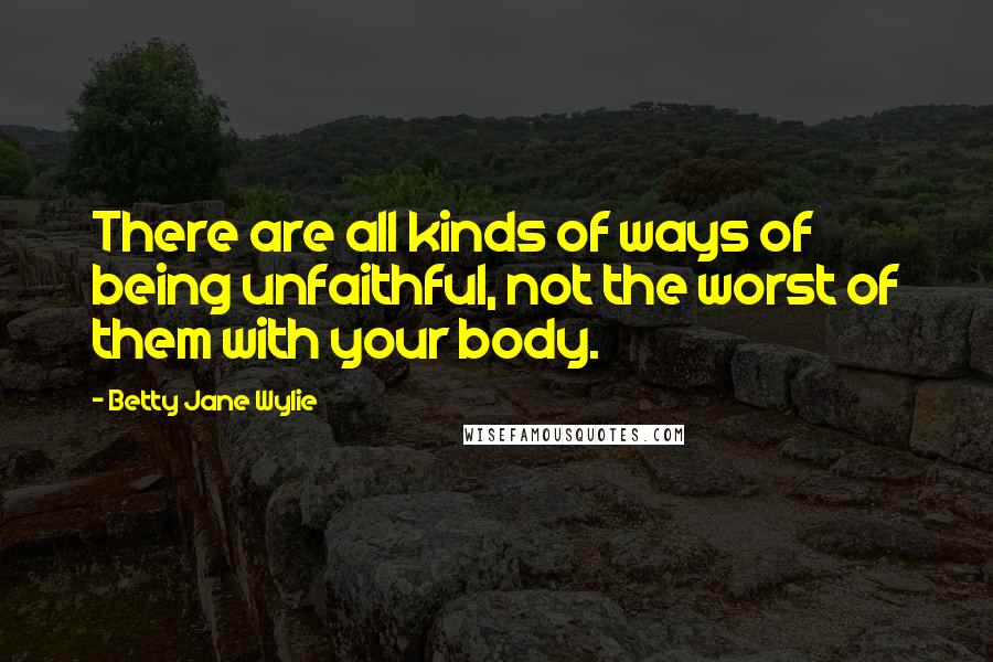 Betty Jane Wylie Quotes: There are all kinds of ways of being unfaithful, not the worst of them with your body.