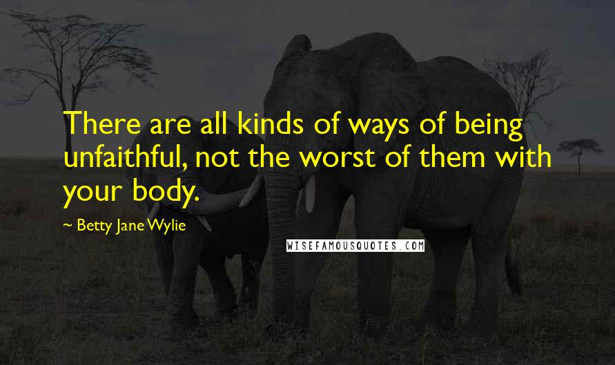 Betty Jane Wylie Quotes: There are all kinds of ways of being unfaithful, not the worst of them with your body.