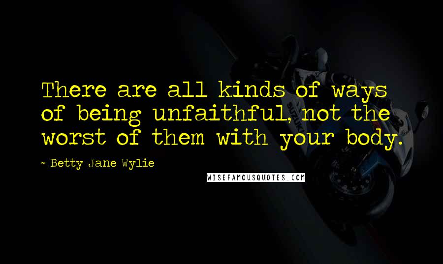 Betty Jane Wylie Quotes: There are all kinds of ways of being unfaithful, not the worst of them with your body.