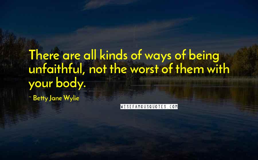 Betty Jane Wylie Quotes: There are all kinds of ways of being unfaithful, not the worst of them with your body.