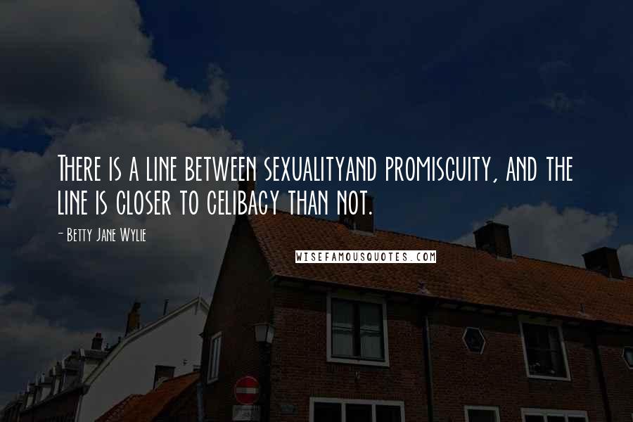 Betty Jane Wylie Quotes: There is a line between sexualityand promiscuity, and the line is closer to celibacy than not.