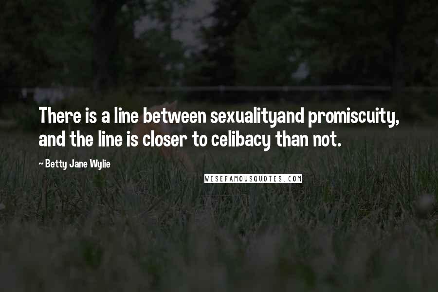 Betty Jane Wylie Quotes: There is a line between sexualityand promiscuity, and the line is closer to celibacy than not.