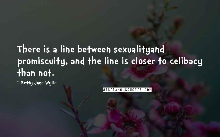 Betty Jane Wylie Quotes: There is a line between sexualityand promiscuity, and the line is closer to celibacy than not.