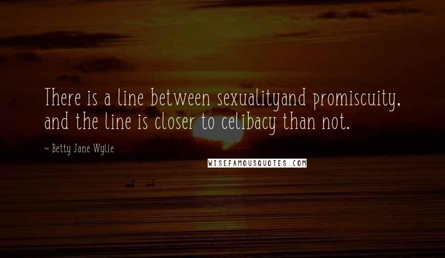 Betty Jane Wylie Quotes: There is a line between sexualityand promiscuity, and the line is closer to celibacy than not.