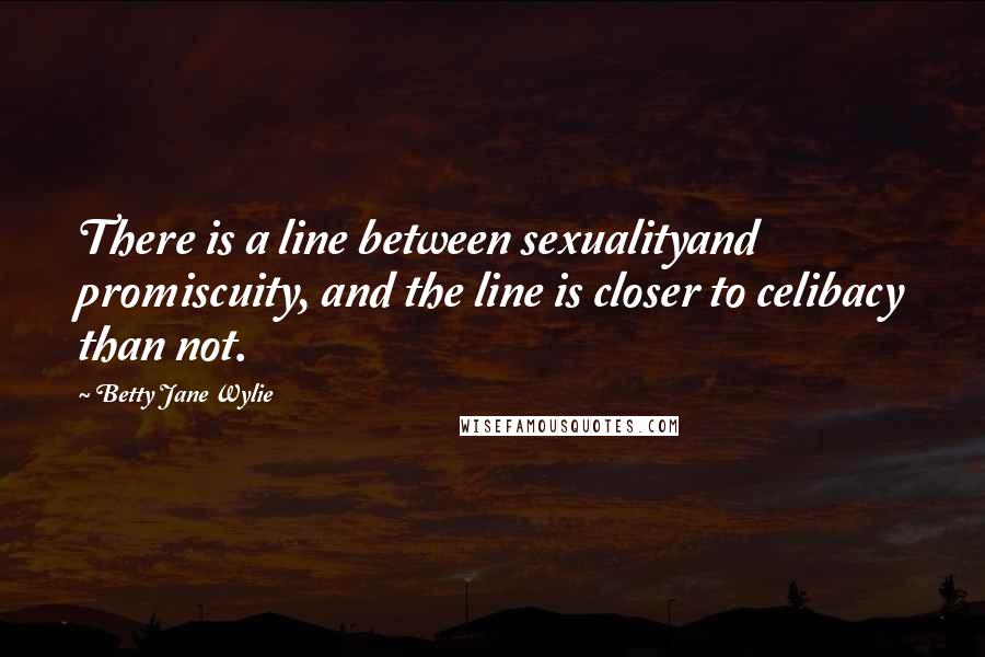 Betty Jane Wylie Quotes: There is a line between sexualityand promiscuity, and the line is closer to celibacy than not.