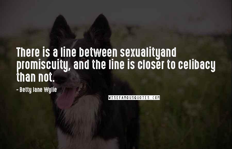 Betty Jane Wylie Quotes: There is a line between sexualityand promiscuity, and the line is closer to celibacy than not.