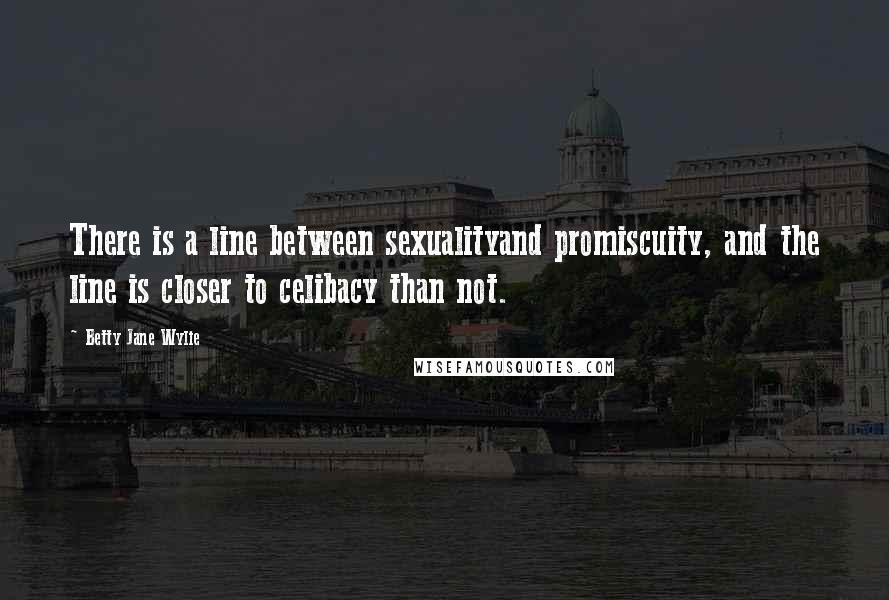 Betty Jane Wylie Quotes: There is a line between sexualityand promiscuity, and the line is closer to celibacy than not.