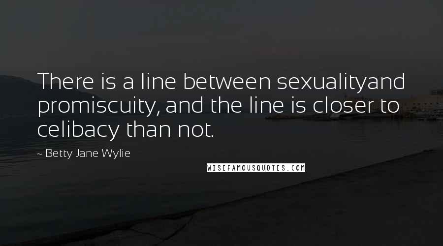 Betty Jane Wylie Quotes: There is a line between sexualityand promiscuity, and the line is closer to celibacy than not.