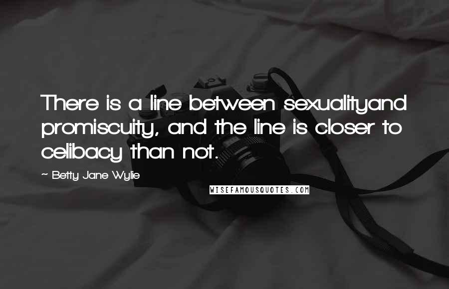 Betty Jane Wylie Quotes: There is a line between sexualityand promiscuity, and the line is closer to celibacy than not.