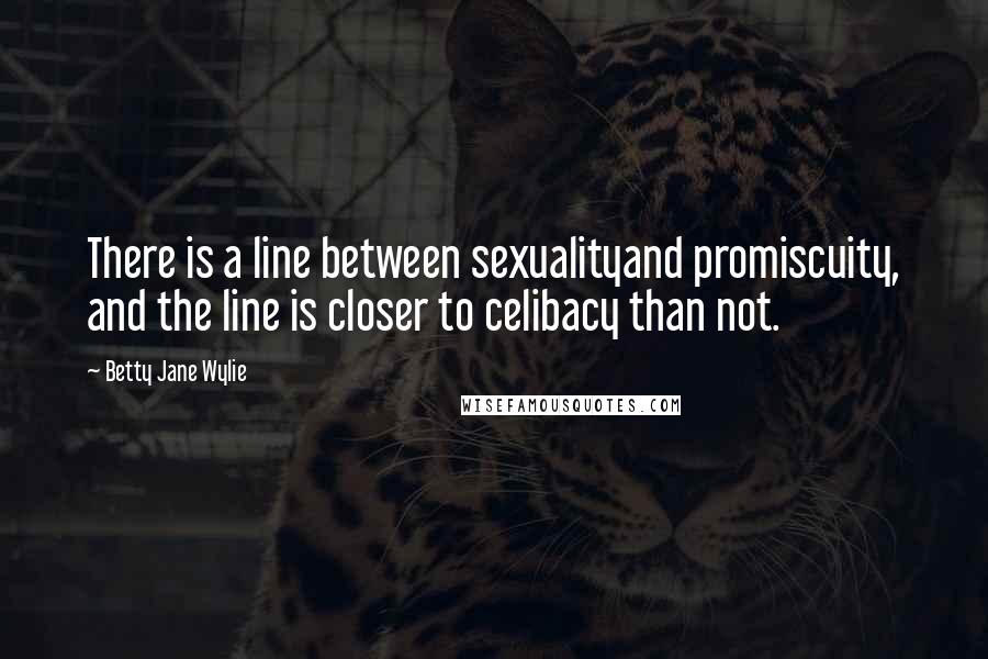 Betty Jane Wylie Quotes: There is a line between sexualityand promiscuity, and the line is closer to celibacy than not.