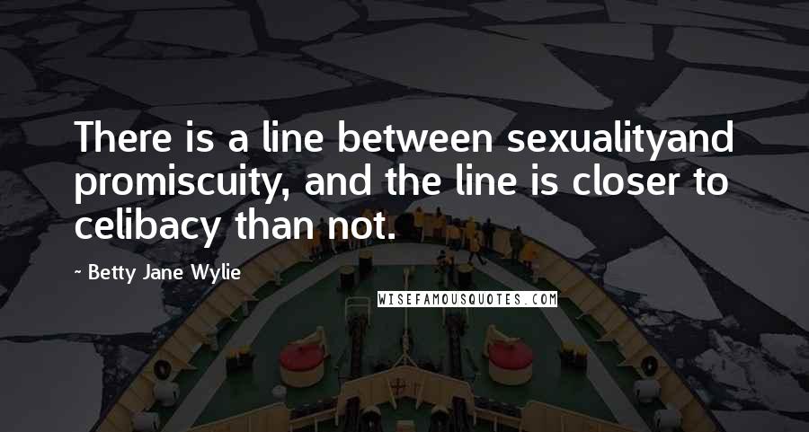 Betty Jane Wylie Quotes: There is a line between sexualityand promiscuity, and the line is closer to celibacy than not.