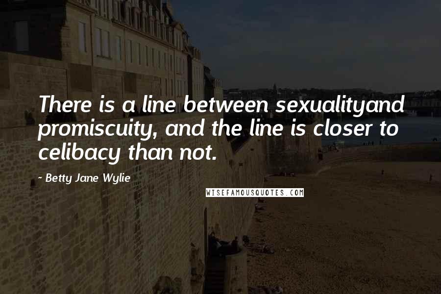 Betty Jane Wylie Quotes: There is a line between sexualityand promiscuity, and the line is closer to celibacy than not.