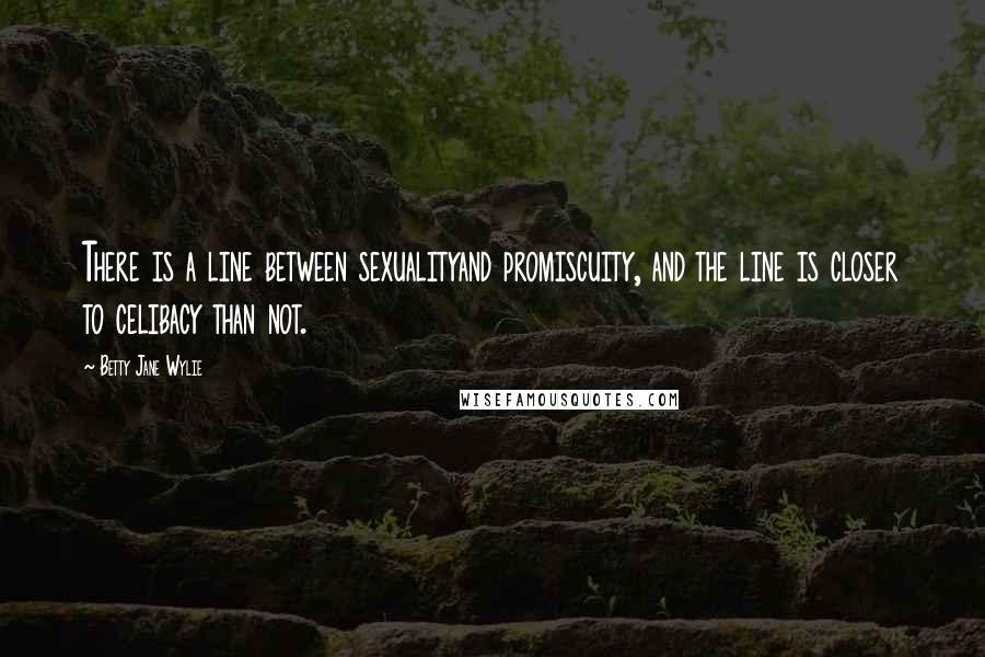 Betty Jane Wylie Quotes: There is a line between sexualityand promiscuity, and the line is closer to celibacy than not.